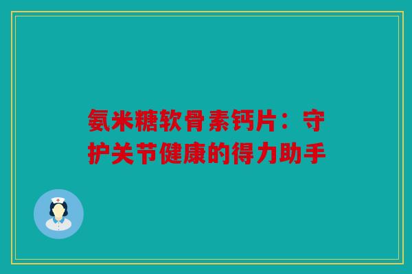 氨米糖软骨素钙片:守护关节健康的得力助手 氨米糖软骨素钙片:守护关节健康的得力助手