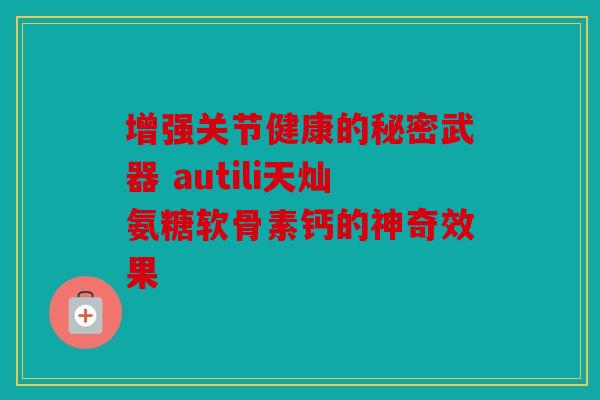 增强关节健康的秘密武器 autili天灿氨糖软骨素钙的神奇效果 增强关节健康的秘密武器 autili天灿氨糖软骨素钙的神奇效果