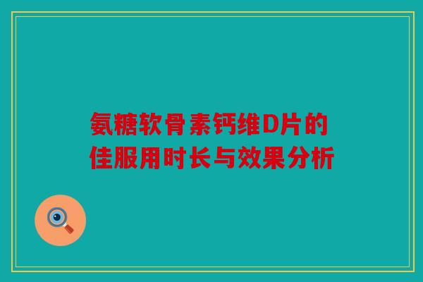 氨糖软骨素钙维D片的佳服用时长与效果分析 氨糖软骨素钙维D片的佳服用时长与效果分析
