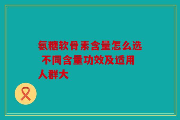 氨糖软骨素含量怎么选 不同含量功效及适用人群大 氨糖软骨素含量怎么选 不同含量功效及适用人群大