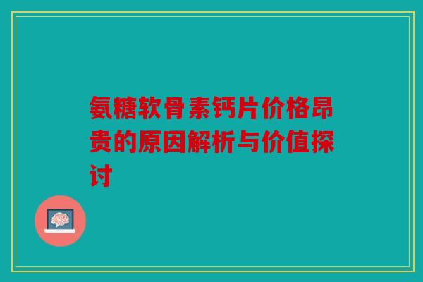 氨糖软骨素钙片价格昂贵的原因解析与价值探讨