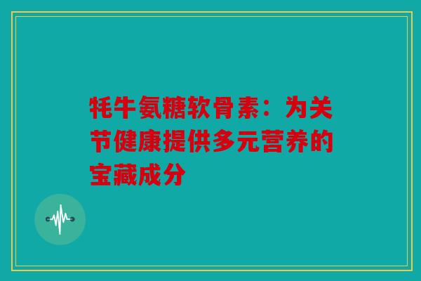 牦牛氨糖软骨素:为关节健康提供多元营养的宝藏成分 牦牛氨糖软骨素:为关节健康提供多元营养的宝藏成分