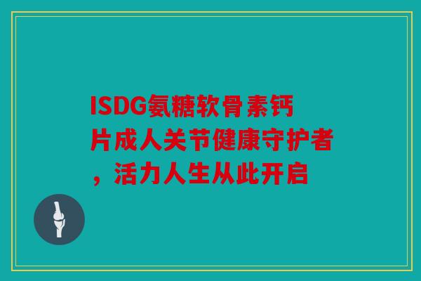ISDG氨糖软骨素钙片成人关节健康守护者,活力人生从此开启 ISDG氨糖软骨素钙片成人关节健康守护者,活力人生从此开启