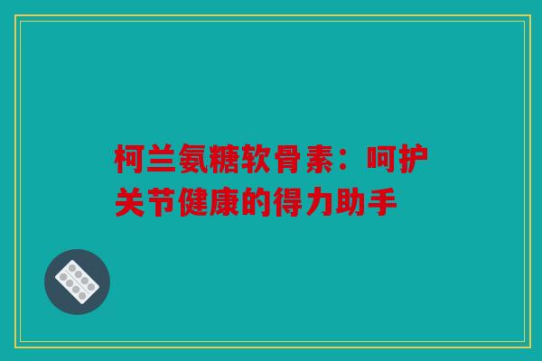 柯兰氨糖软骨素:呵护关节健康的得力助手 柯兰氨糖软骨素:呵护关节健康的得力助手
