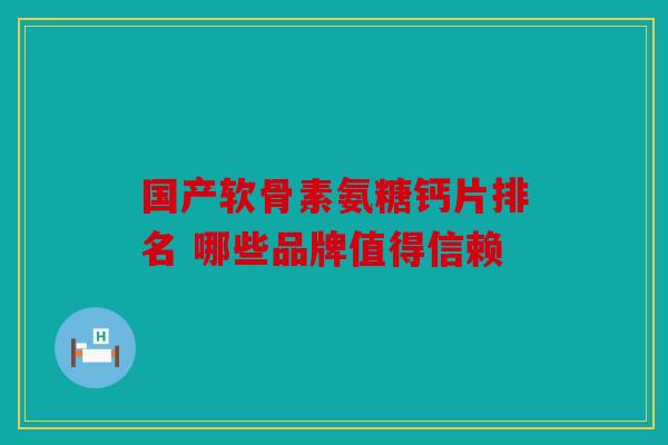 国产软骨素氨糖钙片排名 哪些品牌值得信赖 国产软骨素氨糖钙片排名 哪些品牌值得信赖