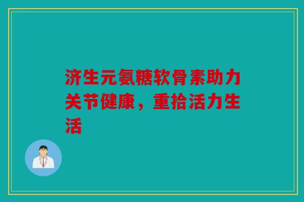 济生元氨糖软骨素助力关节健康,重拾活力生活 济生元氨糖软骨素助力关节健康,重拾活力生活