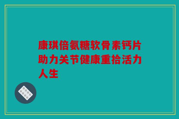 康琪倍氨糖软骨素钙片助力关节健康重拾活力人生 康琪倍氨糖软骨素钙片助力关节健康重拾活力人生