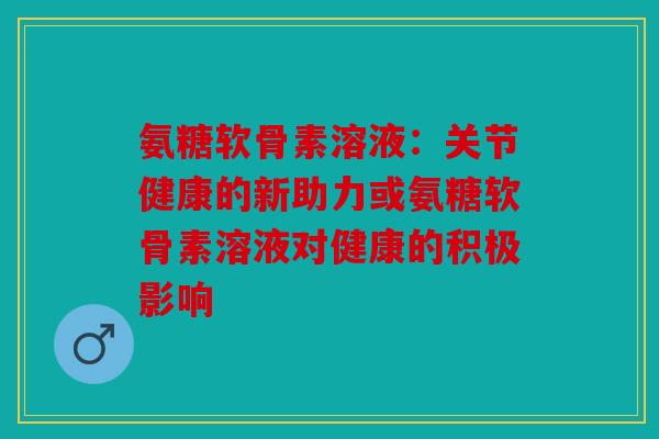 氨糖软骨素溶液:关节健康的新助力或氨糖软骨素溶液对健康的积极影响 氨糖软骨素溶液:关节健康的新助力或氨糖软骨素溶液对健康的积极影响