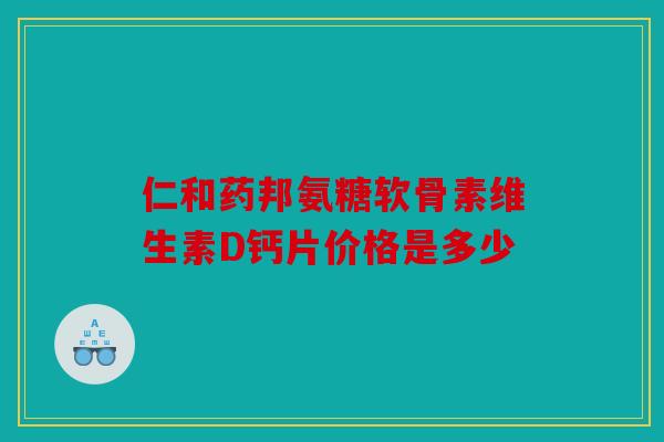 仁和药邦氨糖软骨素维生素D钙片价格是多少 仁和药邦氨糖软骨素维生素D钙片价格是多少