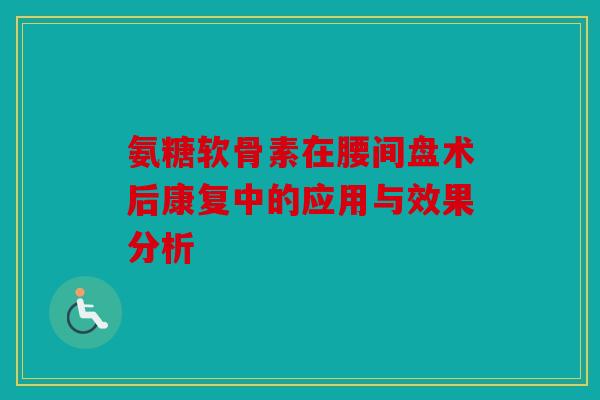 氨糖软骨素在腰间盘术后康复中的应用与效果分析 氨糖软骨素在腰间盘术后康复中的应用与效果分析