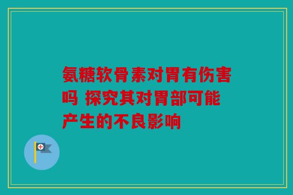 氨糖软骨素对胃有伤害吗 探究其对胃部可能产生的不良影响 氨糖软骨素对胃有伤害吗 探究其对胃部可能产生的不良影响