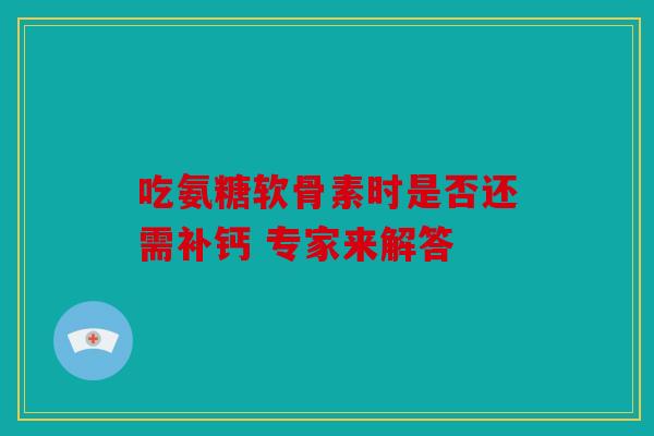吃氨糖软骨素时是否还需补钙 专家来解答 吃氨糖软骨素时是否还需补钙 专家来解答