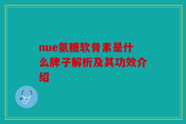 nue氨糖软骨素是什么牌子解析及其功效介绍 nue氨糖软骨素是什么牌子解析及其功效介绍