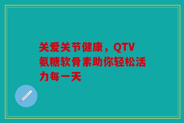 关爱关节健康,QTV氨糖软骨素助你轻松活力每一天 关爱关节健康,QTV氨糖软骨素助你轻松活力每一天