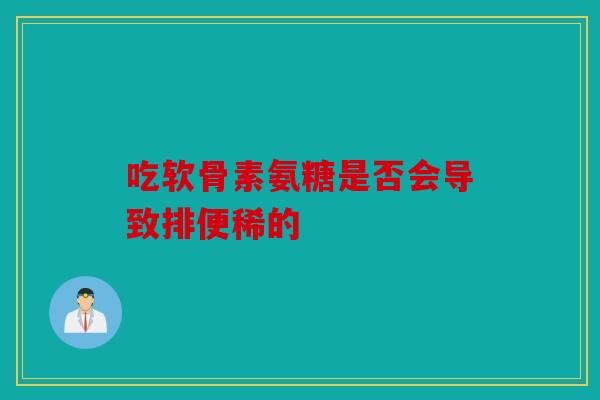 吃软骨素氨糖是否会导致排便稀的