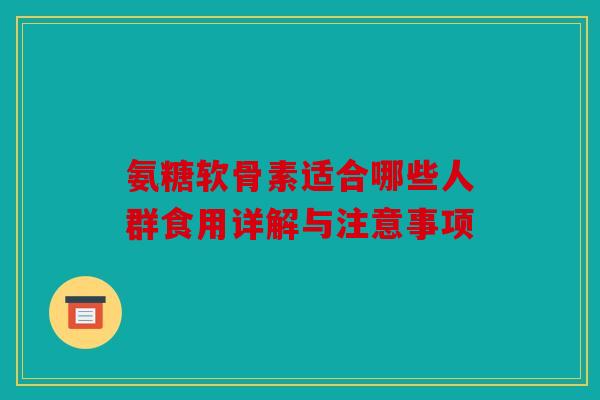 氨糖软骨素适合哪些人群食用详解与注意事项 氨糖软骨素适合哪些人群食用详解与注意事项