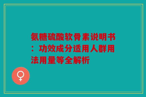 氨糖硫酸软骨素说明书:功效成分适用人群用法用量等全解析 氨糖硫酸软骨素说明书:功效成分适用人群用法用量等全解析