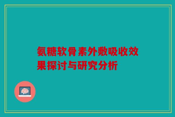 氨糖软骨素外敷吸收效果探讨与研究分析 氨糖软骨素外敷吸收效果探讨与研究分析