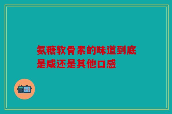 氨糖软骨素的味道到底是咸还是其他口感 氨糖软骨素的味道到底是咸还是其他口感
