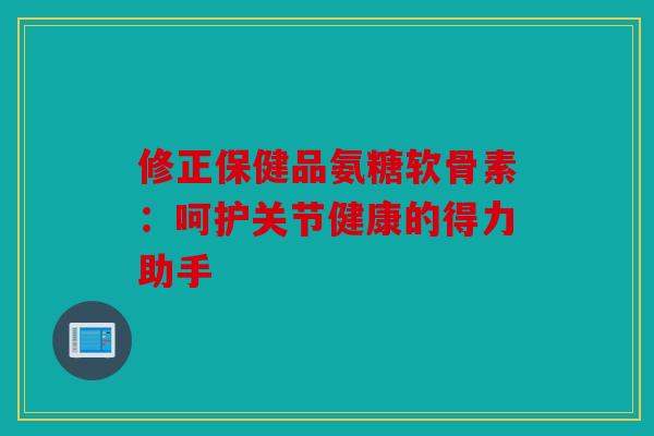 修正保健品氨糖软骨素：呵护关节健康的得力助手