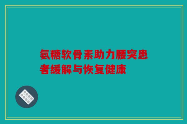 氨糖软骨素助力腰突患者缓解与恢复健康 氨糖软骨素助力腰突患者缓解与恢复健康