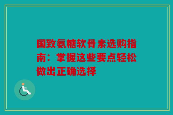 国致氨糖软骨素选购指南:掌握这些要点轻松做出正确选择 国致氨糖软骨素选购指南:掌握这些要点轻松做出正确选择
