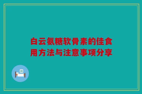白云氨糖软骨素的佳食用方法与注意事项分享 白云氨糖软骨素的佳食用方法与注意事项分享