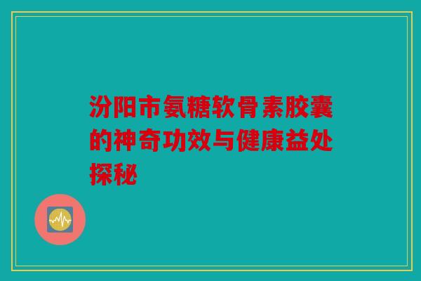 汾阳市氨糖软骨素胶囊的神奇功效与健康益处探秘