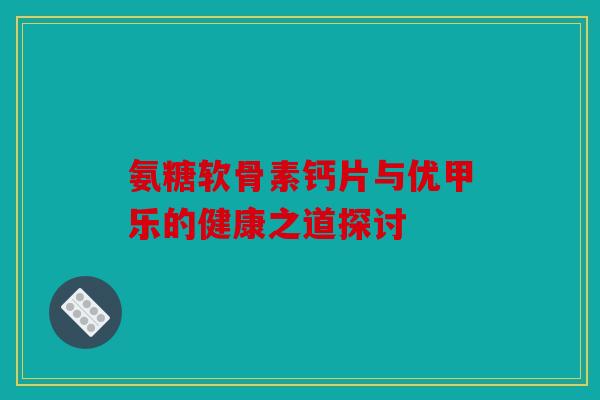 氨糖软骨素钙片与优甲乐的健康之道探讨 氨糖软骨素钙片与优甲乐的健康之道探讨