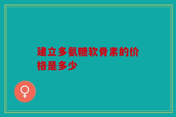 建立多氨糖软骨素的价格是多少 建立多氨糖软骨素的价格是多少