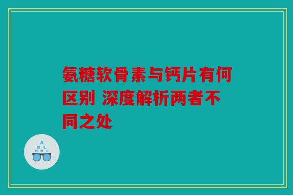 氨糖软骨素与钙片有何区别 深度解析两者不同之处 氨糖软骨素与钙片有何区别 深度解析两者不同之处