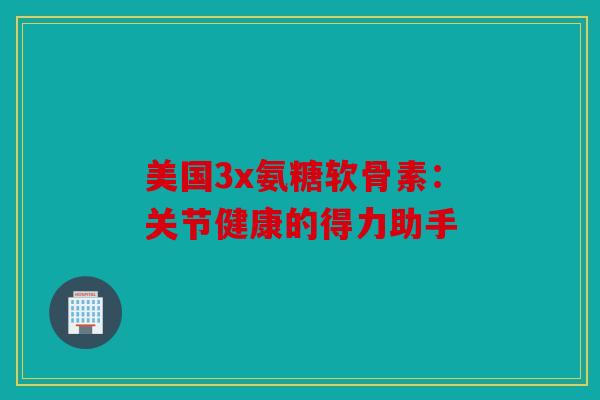 美国3x氨糖软骨素:关节健康的得力助手 美国3x氨糖软骨素:关节健康的得力助手
