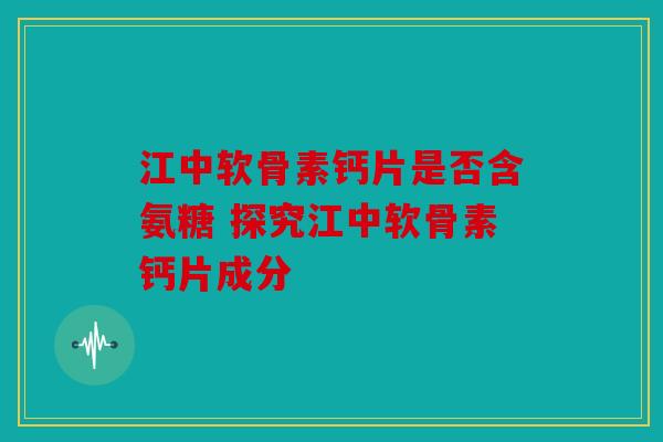 江中软骨素钙片是否含氨糖 探究江中软骨素钙片成分 江中软骨素钙片是否含氨糖 探究江中软骨素钙片成分