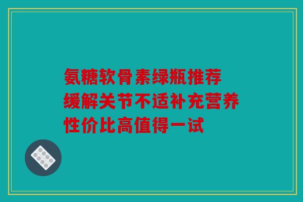 氨糖软骨素绿瓶推荐 缓解关节不适补充营养性价比高值得一试 氨糖软骨素绿瓶推荐 缓解关节不适补充营养性价比高值得一试