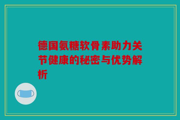 德国氨糖软骨素助力关节健康的秘密与优势解析 德国氨糖软骨素助力关节健康的秘密与优势解析