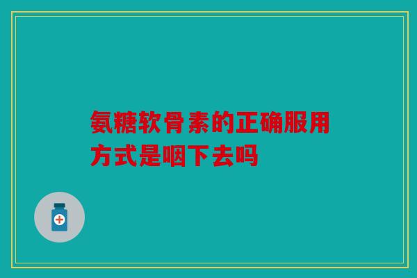 氨糖软骨素的正确服用方式是咽下去吗