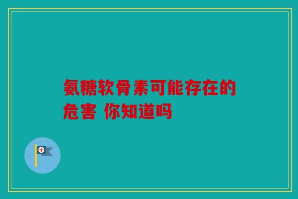 氨糖软骨素可能存在的危害 你知道吗