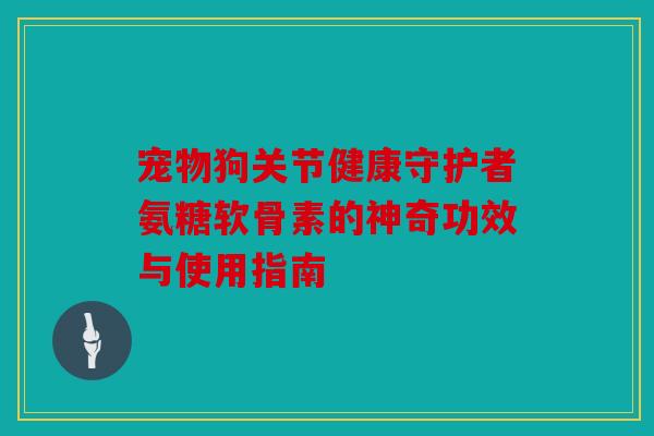 宠物狗关节健康守护者氨糖软骨素的神奇功效与使用指南 宠物狗关节健康守护者氨糖软骨素的神奇功效与使用指南