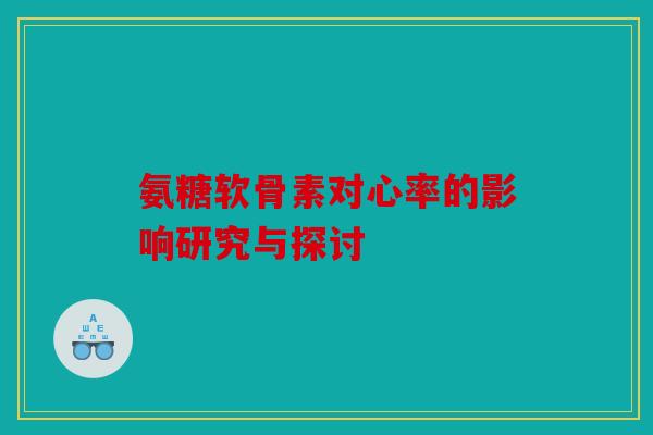 氨糖软骨素对心率的影响研究与探讨 氨糖软骨素对心率的影响研究与探讨