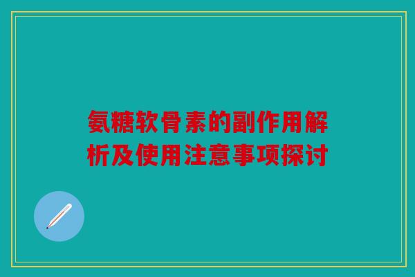氨糖软骨素的副作用解析及使用注意事项探讨 氨糖软骨素的副作用解析及使用注意事项探讨