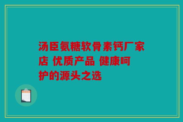 汤臣氨糖软骨素钙厂家店 优质产品 健康呵护的源头之选 汤臣氨糖软骨素钙厂家店 优质产品 健康呵护的源头之选