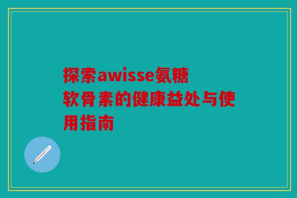 探索awisse氨糖软骨素的健康益处与使用指南 探索awisse氨糖软骨素的健康益处与使用指南