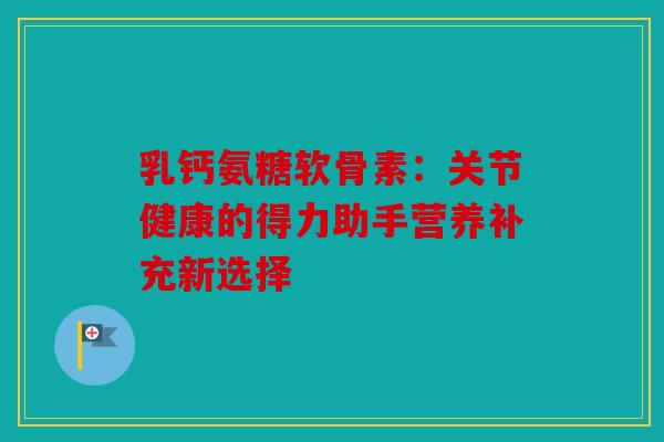 乳钙氨糖软骨素：关节健康的得力助手营养补充新选择
