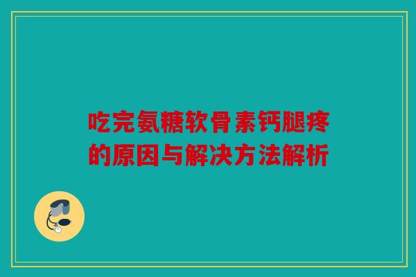 吃完氨糖软骨素钙腿疼的原因与解决方法解析 吃完氨糖软骨素钙腿疼的原因与解决方法解析