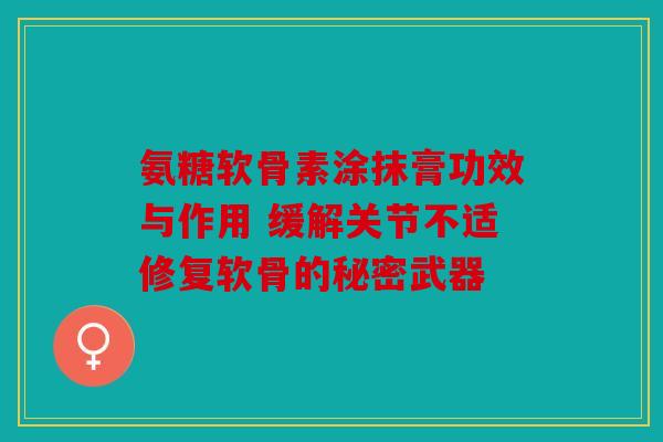 氨糖软骨素涂抹膏功效与作用 缓解关节不适修复软骨的秘密武器