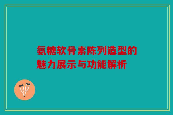 氨糖软骨素陈列造型的魅力展示与功能解析 氨糖软骨素陈列造型的魅力展示与功能解析