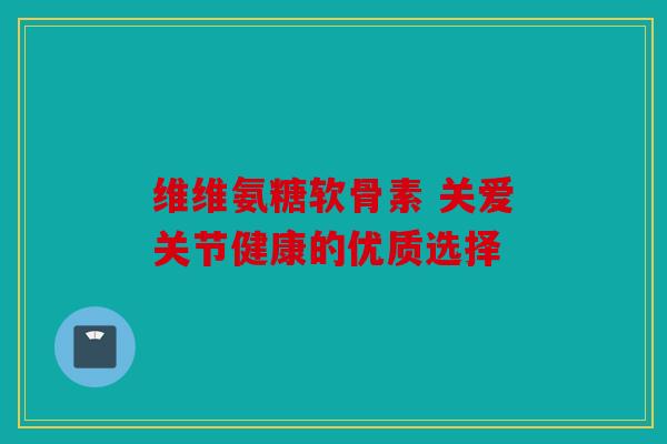 维维氨糖软骨素 关爱关节健康的优质选择