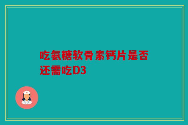 吃氨糖软骨素钙片是否还需吃D3 吃氨糖软骨素钙片是否还需吃D3