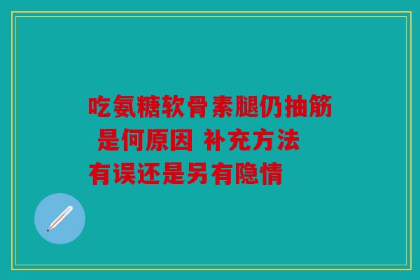 吃氨糖软骨素腿仍抽筋 是何原因 补充方法有误还是另有隐情 吃氨糖软骨素腿仍抽筋 是何原因 补充方法有误还是另有隐情