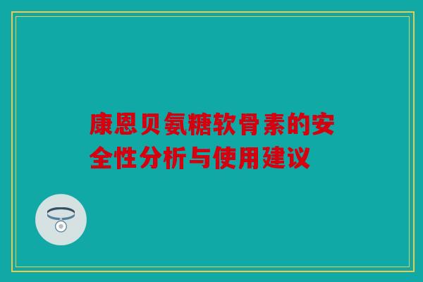 康恩贝氨糖软骨素的安全性分析与使用建议 康恩贝氨糖软骨素的安全性分析与使用建议